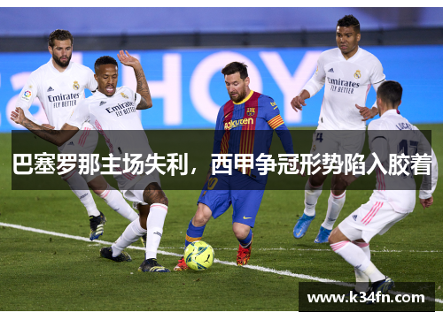 巴塞罗那主场失利，西甲争冠形势陷入胶着