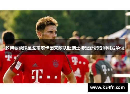 多特蒙德球星戈雷茨卡因未随队赴瑞士接受新冠检测引发争议
