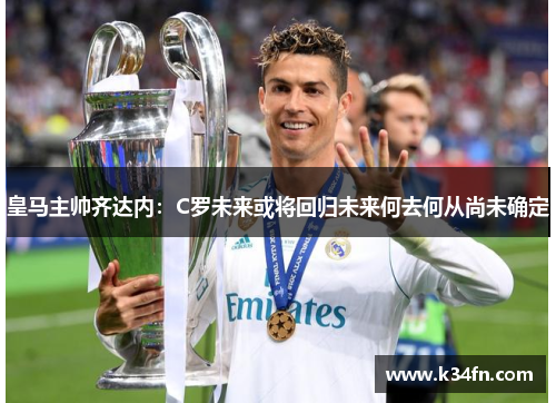 皇马主帅齐达内：C罗未来或将回归未来何去何从尚未确定