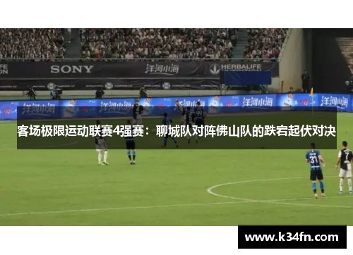 客场极限运动联赛4强赛：聊城队对阵佛山队的跌宕起伏对决